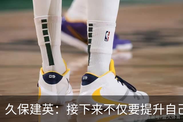 久保建英：接下来不仅要提升自己还要管理好身体，不能再拖累球队