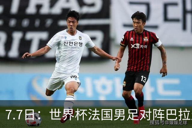 7.7日：世界杯法国男足对阵巴拉圭名单出炉，姆巴佩+登贝莱首发，最新消息